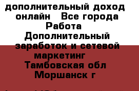 дополнительный доход  онлайн - Все города Работа » Дополнительный заработок и сетевой маркетинг   . Тамбовская обл.,Моршанск г.